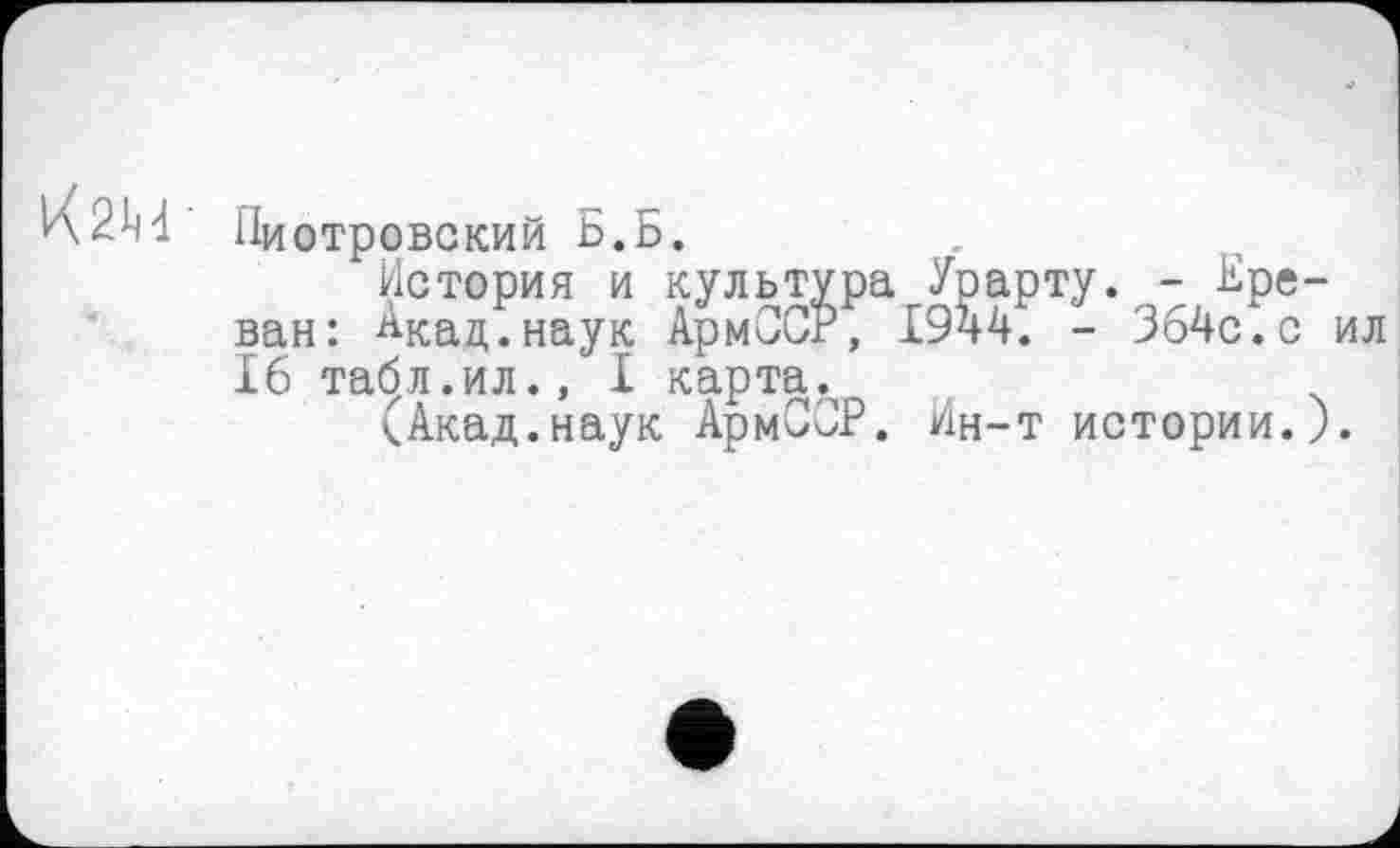 ﻿К2М'
Пиотровский Б.Б.
История и культура Урарту. - Ереван: АКац.наук АрмССР, 1944. - 364с.с ил 16 табл.ил., I карта.
<Акад.наук АрмССР. Ин-т истории.).